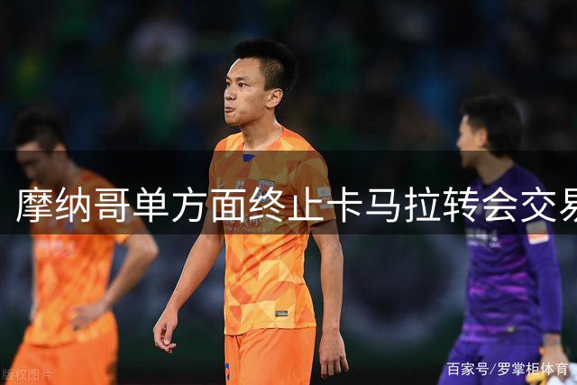 摩纳哥单方面终止卡马拉转会交易引发球迷强烈反弹